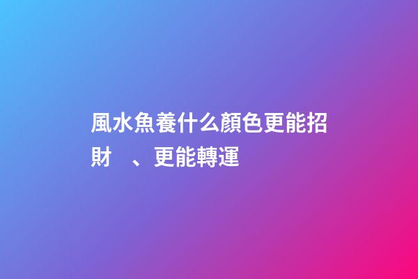 風水魚養什么顏色更能招財、更能轉運